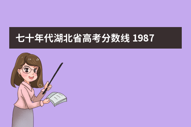 七十年代湖北省高考分数线 1987年湖北省文科高考录取线？